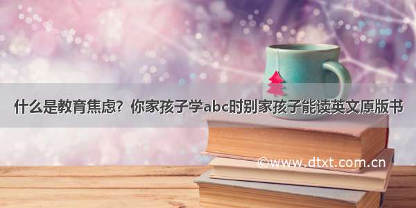 什么是教育焦虑？你家孩子学abc时别家孩子能读英文原版书