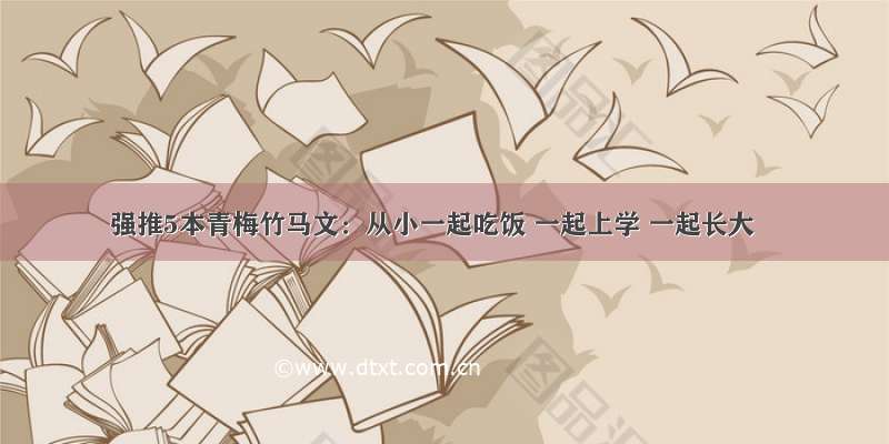 强推5本青梅竹马文：从小一起吃饭 一起上学 一起长大