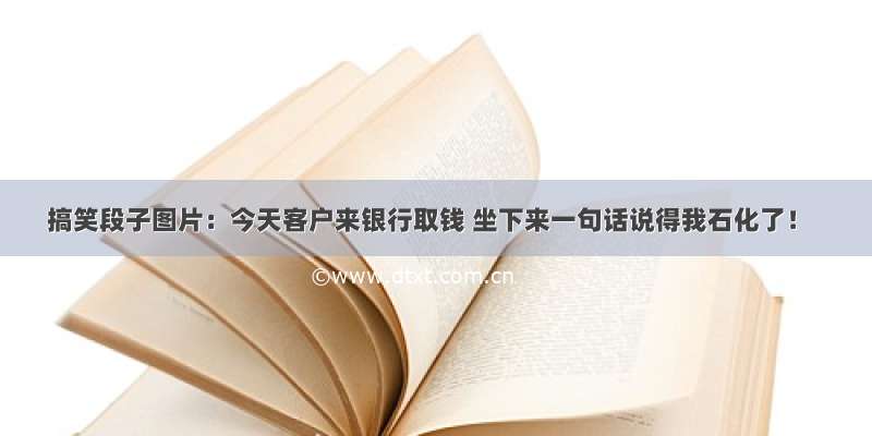 搞笑段子图片：今天客户来银行取钱 坐下来一句话说得我石化了！