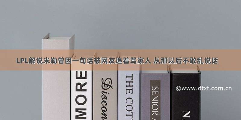 LPL解说米勒曾因一句话被网友追着骂家人 从那以后不敢乱说话