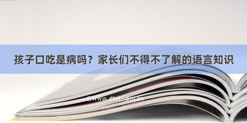 孩子口吃是病吗？家长们不得不了解的语言知识