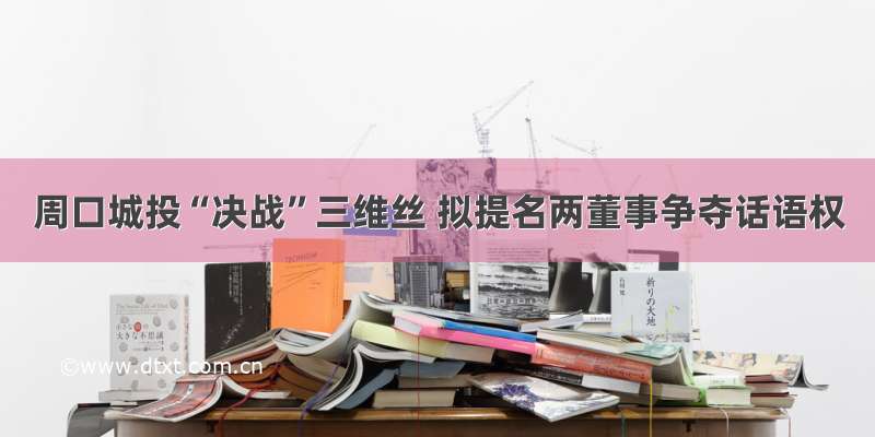 周口城投“决战”三维丝 拟提名两董事争夺话语权