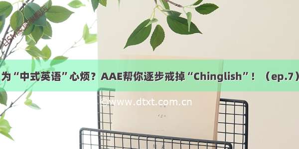 为“中式英语”心烦？AAE帮你逐步戒掉“Chinglish”！（ep.7）