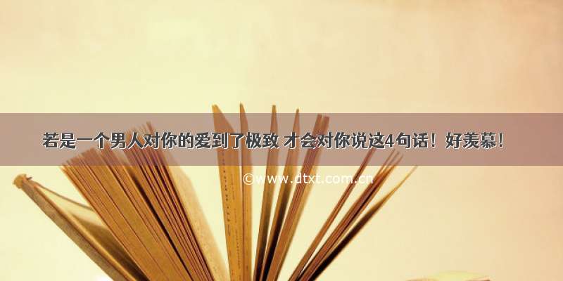 若是一个男人对你的爱到了极致 才会对你说这4句话！好羡慕！