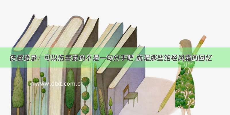 伤感语录：可以伤害我的不是一句分手吧 而是那些饱经风霜的回忆