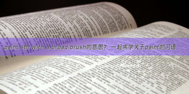 paint sth with a broad brush的意思？ 一起来学关于paint的习语
