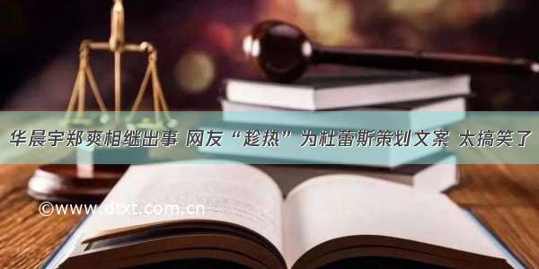 华晨宇郑爽相继出事 网友“趁热”为杜蕾斯策划文案 太搞笑了