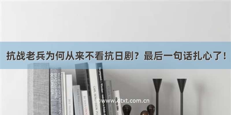 抗战老兵为何从来不看抗日剧？最后一句话扎心了！