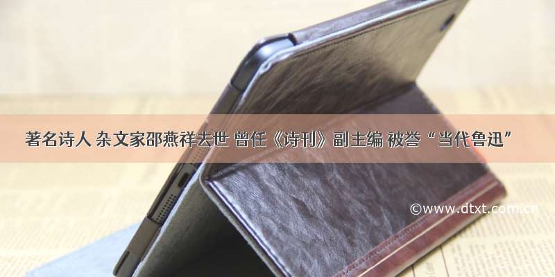 著名诗人 杂文家邵燕祥去世 曾任《诗刊》副主编 被誉“当代鲁迅”