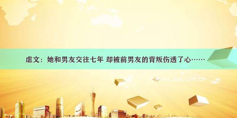 虐文：她和男友交往七年 却被前男友的背叛伤透了心……