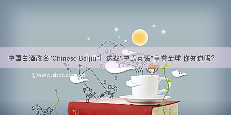 中国白酒改名“Chinese Baijiu”！这些“中式英语”享誉全球 你知道吗？
