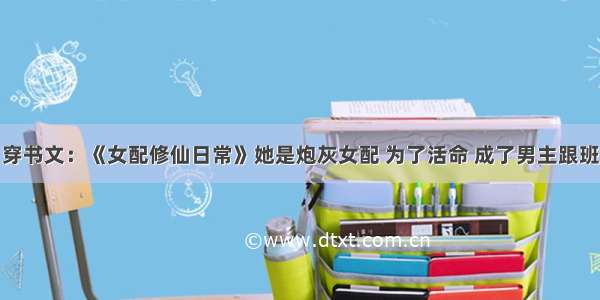 穿书文：《女配修仙日常》她是炮灰女配 为了活命 成了男主跟班