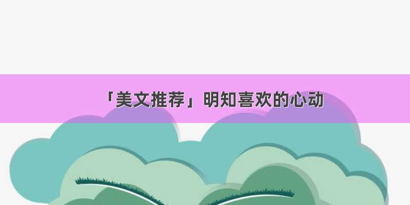 「美文推荐」明知喜欢的心动