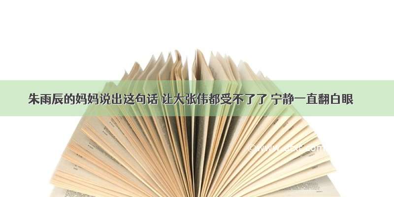 朱雨辰的妈妈说出这句话 让大张伟都受不了了 宁静一直翻白眼