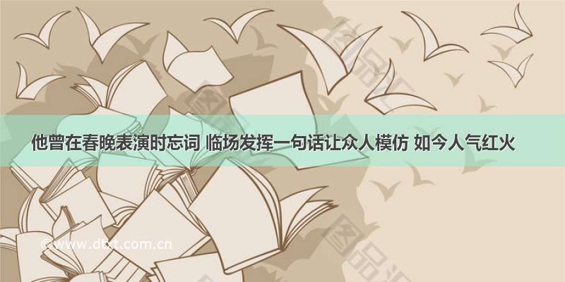 他曾在春晚表演时忘词 临场发挥一句话让众人模仿 如今人气红火