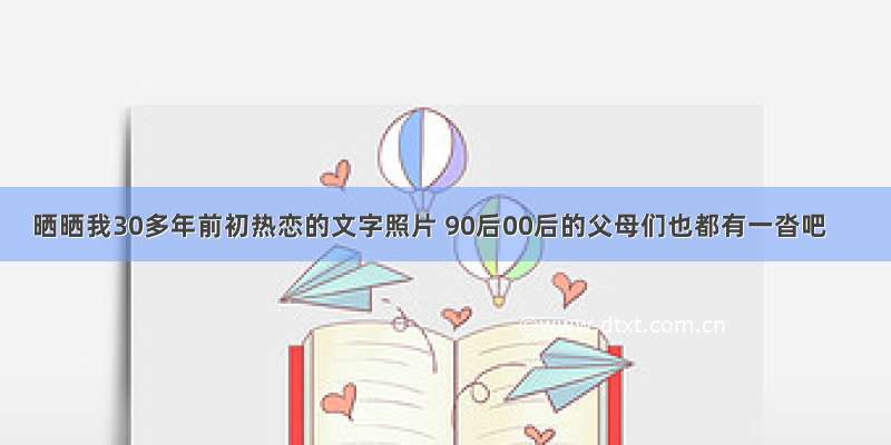 晒晒我30多年前初热恋的文字照片 90后00后的父母们也都有一沓吧