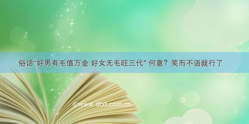 俗话“好男有毛值万金 好女无毛旺三代” 何意？笑而不语就行了