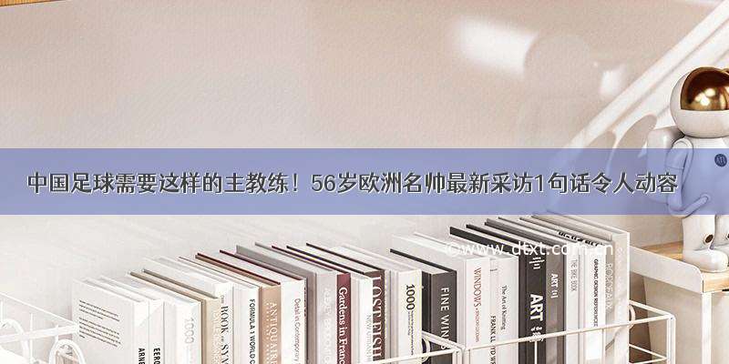 中国足球需要这样的主教练！56岁欧洲名帅最新采访1句话令人动容