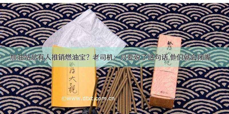 加油站总有人推销燃油宝？老司机：只要说了这句话 他们就会闭嘴