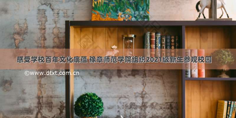 感受学校百年文化底蕴 豫章师范学院组织2021级新生参观校园