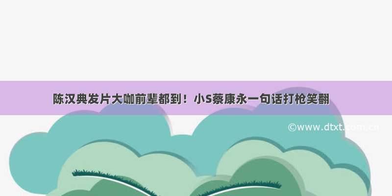 陈汉典发片大咖前辈都到！小S蔡康永一句话打枪笑翻