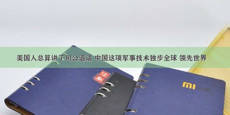 美国人总算讲了句公道话 中国这项军事技术独步全球 领先世界