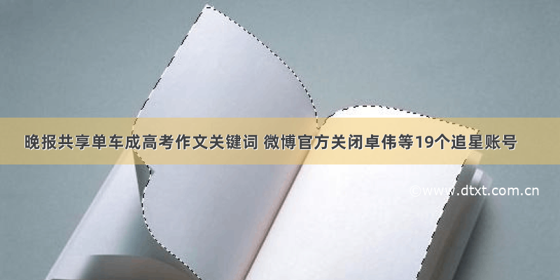 晚报共享单车成高考作文关键词 微博官方关闭卓伟等19个追星账号