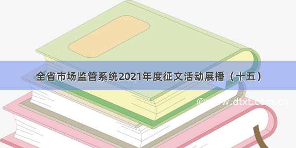 全省市场监管系统2021年度征文活动展播（十五）