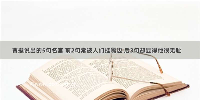 曹操说出的5句名言 前2句常被人们挂嘴边 后3句却显得他很无耻