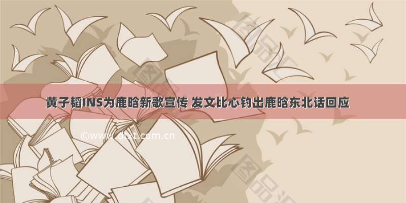 黄子韬INS为鹿晗新歌宣传 发文比心钓出鹿晗东北话回应