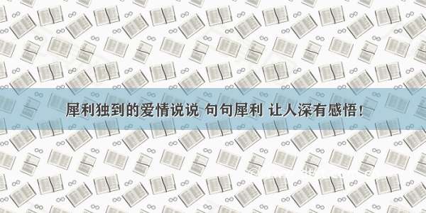 犀利独到的爱情说说 句句犀利 让人深有感悟！