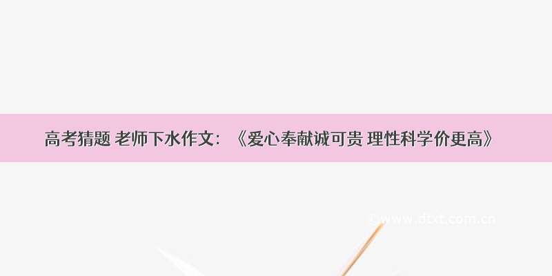 高考猜题 老师下水作文：《爱心奉献诚可贵 理性科学价更高》