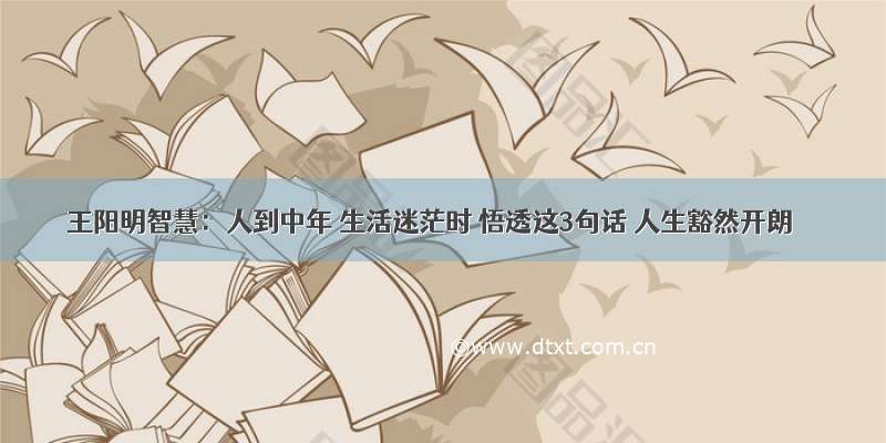 王阳明智慧：人到中年 生活迷茫时 悟透这3句话 人生豁然开朗