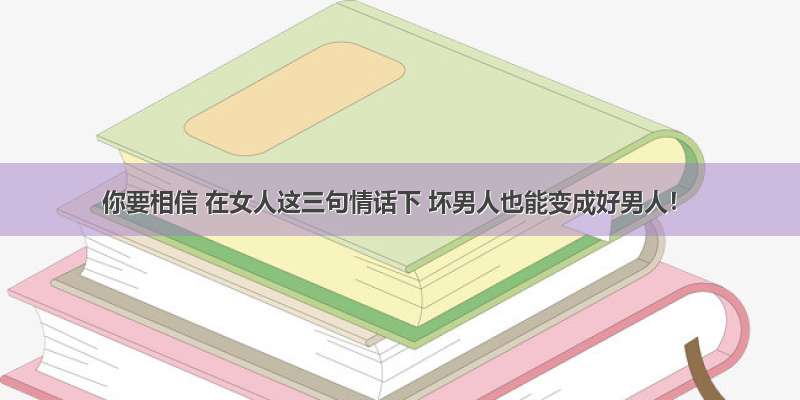 你要相信 在女人这三句情话下 坏男人也能变成好男人！