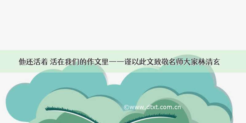 他还活着 活在我们的作文里——谨以此文致敬名师大家林清玄