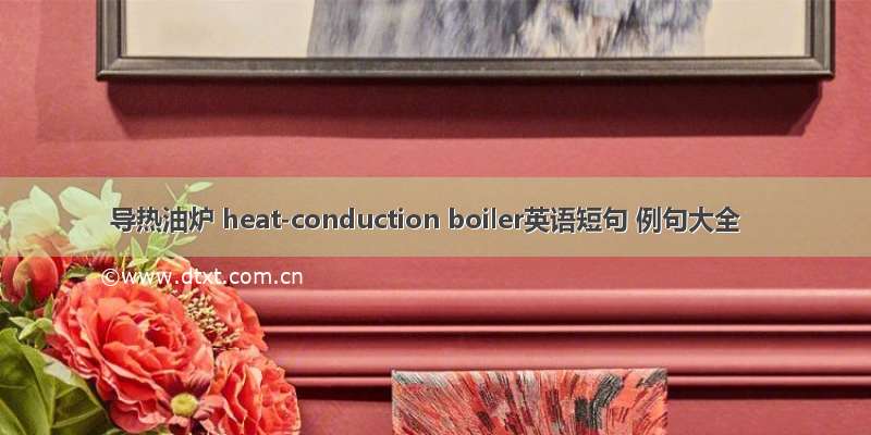导热油炉 heat-conduction boiler英语短句 例句大全