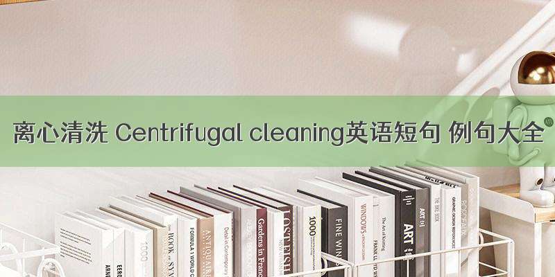 离心清洗 Centrifugal cleaning英语短句 例句大全