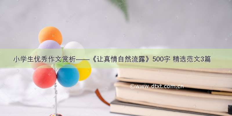 小学生优秀作文赏析——《让真情自然流露》500字 精选范文3篇