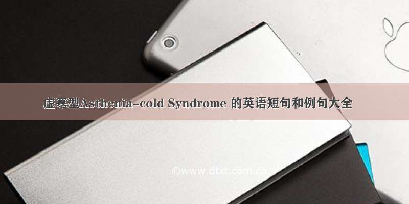 虚寒型Asthenia-cold Syndrome 的英语短句和例句大全