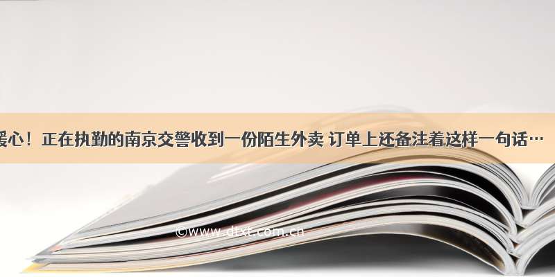 暖心！正在执勤的南京交警收到一份陌生外卖 订单上还备注着这样一句话…