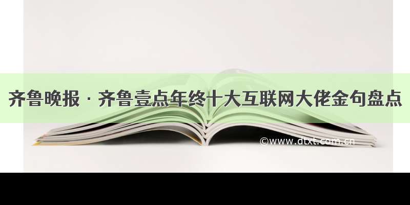 齐鲁晚报·齐鲁壹点年终十大互联网大佬金句盘点