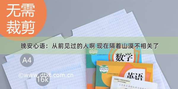 晚安心语：从前见过的人啊 现在隔着山漠不相关了