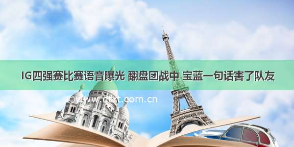 IG四强赛比赛语音曝光 翻盘团战中 宝蓝一句话害了队友