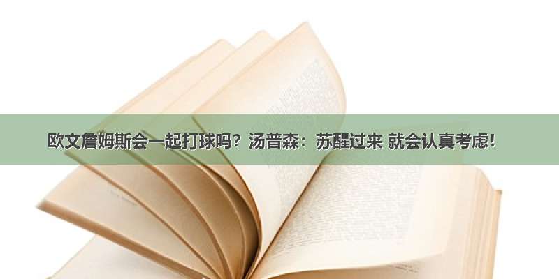 欧文詹姆斯会一起打球吗？汤普森：苏醒过来 就会认真考虑！