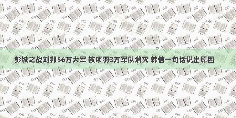 彭城之战刘邦56万大军 被项羽3万军队消灭 韩信一句话说出原因