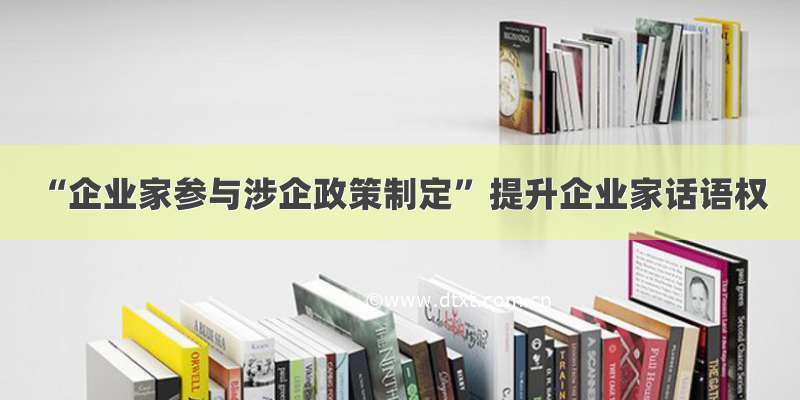 “企业家参与涉企政策制定” 提升企业家话语权