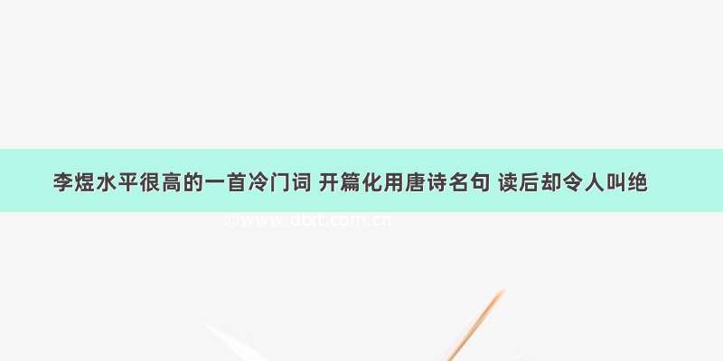 李煜水平很高的一首冷门词 开篇化用唐诗名句 读后却令人叫绝