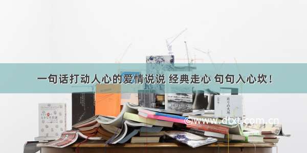 一句话打动人心的爱情说说 经典走心 句句入心坎！