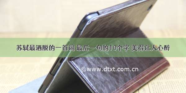 苏轼最洒脱的一首词 最后一句的10个字 美得让人心醉