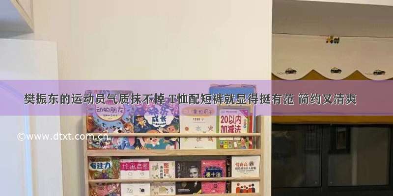 樊振东的运动员气质抹不掉 T恤配短裤就显得挺有范 简约又清爽